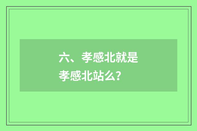 六、孝感北就是孝感北站么?