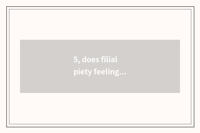 5, does filial piety feeling have filial piety to feel east stand?
