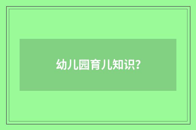 幼儿园育儿知识?