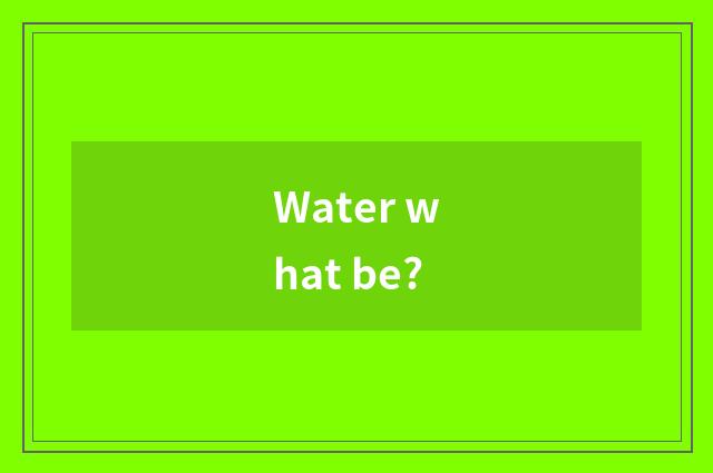 Water what be?