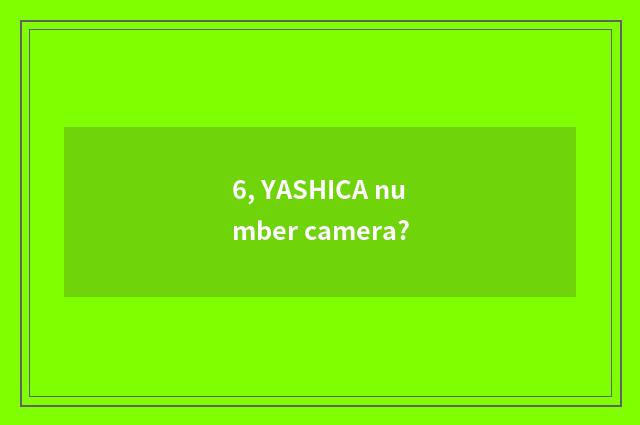 6, YASHICA number camera?