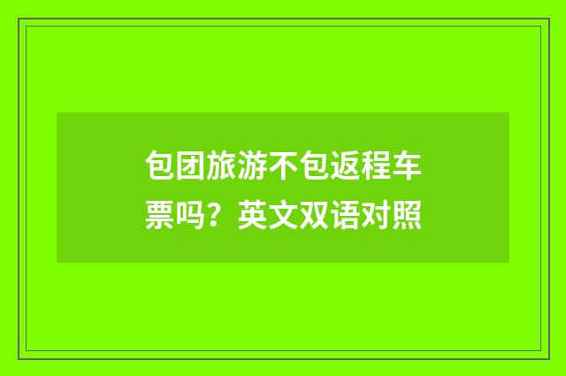 包团旅游不包返程车票吗?英文双语对照