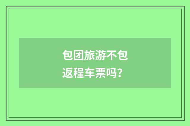 包团旅游不包返程车票吗?