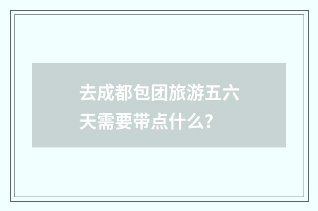 去成都包团旅游五六天需要带点什么?