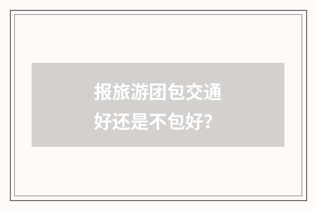 报旅游团包交通好还是不包好？