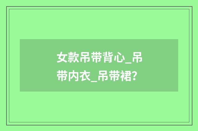 女款吊带背心_吊带内衣_吊带裙?