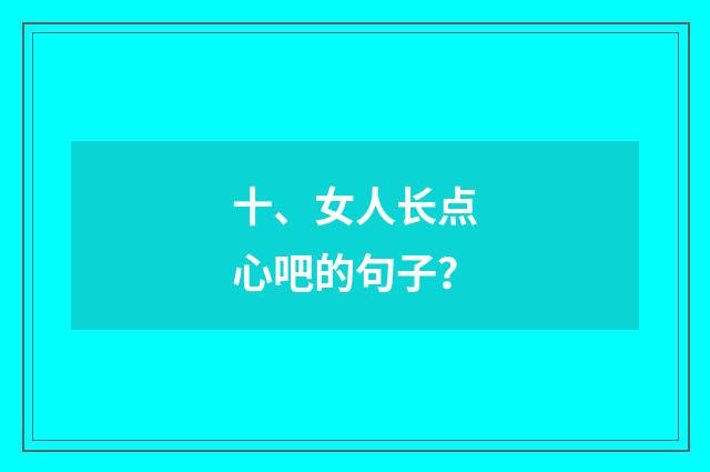 十、女人长点心吧的句子？