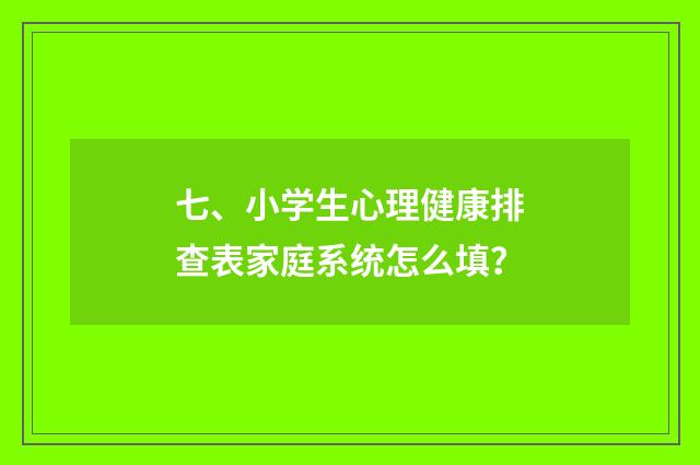 七、小学生心理健康排查表家庭系统怎么填?