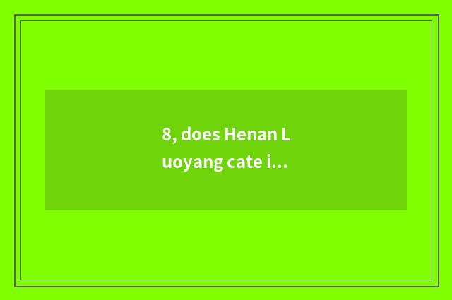 8, does Henan Luoyang cate introduce?