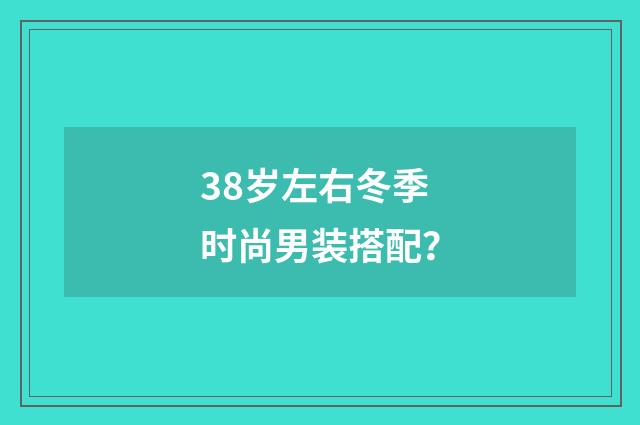 38岁左右冬季时尚男装搭配？