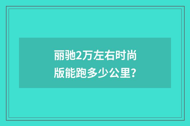 丽驰2万左右时尚版能跑多少公里？