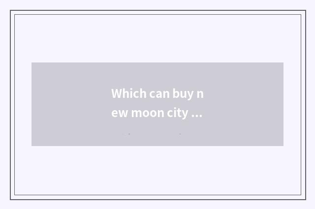 Which can buy new moon city 25 years old to control the dress, of popular fashio