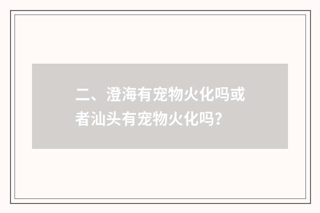 二、澄海有宠物火化吗或者汕头有宠物火化吗?