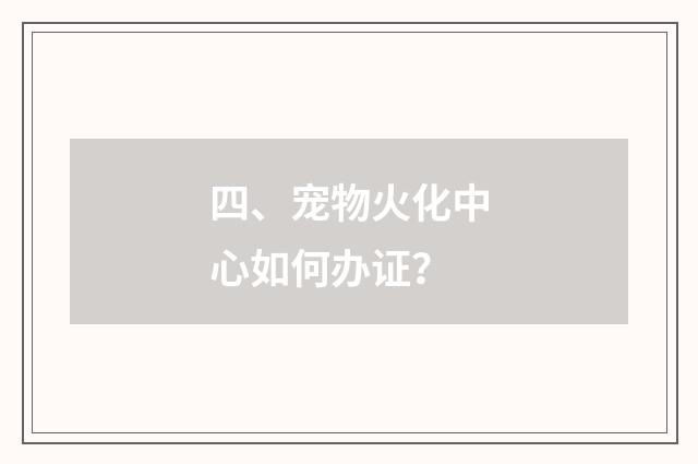 四、宠物火化中心如何办证？