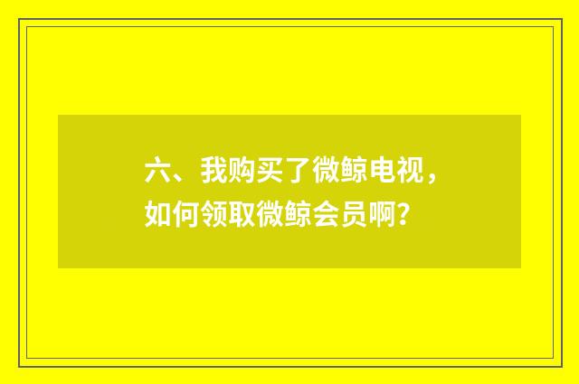 六、我购买了微鲸电视,如何领取微鲸会员啊?
