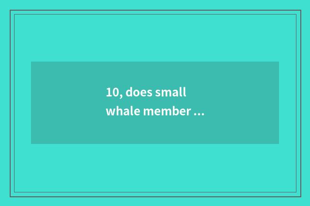 10, does small whale member collect fees?