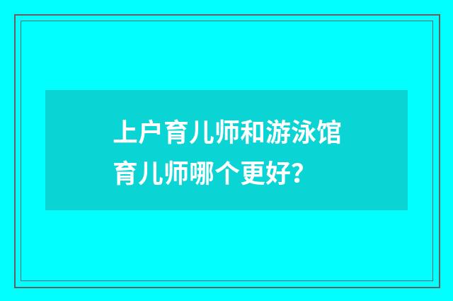 上户育儿师和游泳馆育儿师哪个更好?
