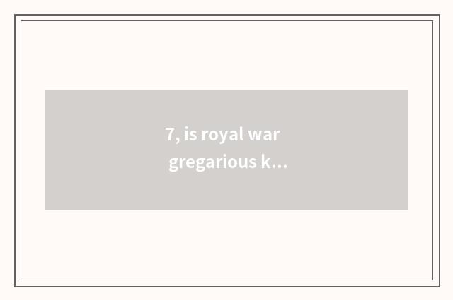 7, is royal war gregarious kind of game?