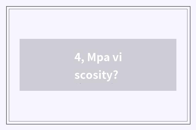 4, Mpa viscosity?
