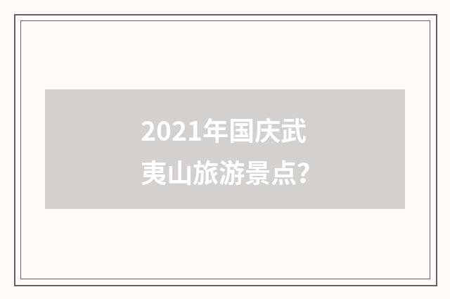 2021年国庆武夷山旅游景点？