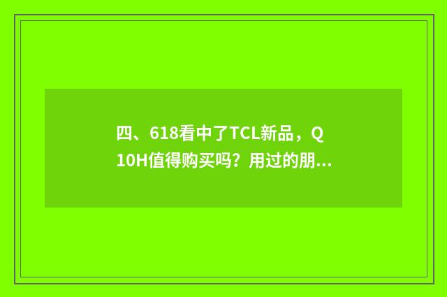 四、618看中了TCL新品,Q10H值得购买吗?用过的朋友来说说?