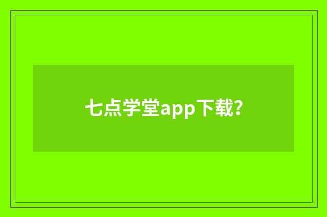 七点学堂app下载？