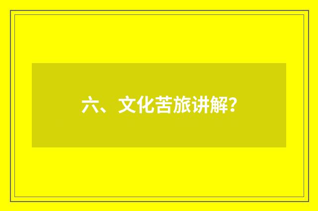 六、文化苦旅讲解？