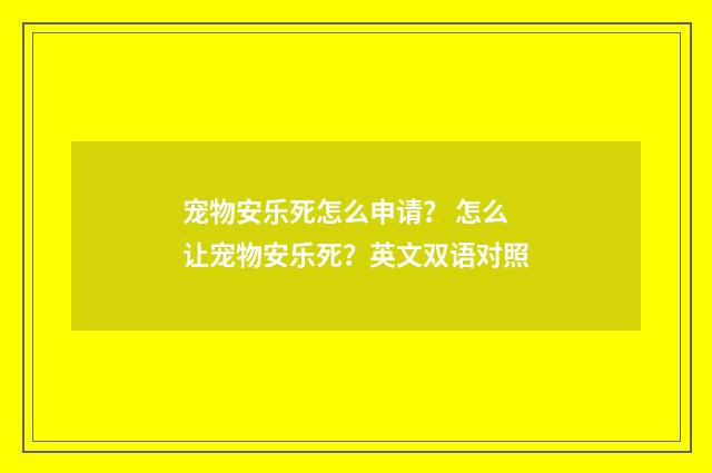 宠物安乐死怎么申请? 怎么让宠物安乐死?英文双语对照