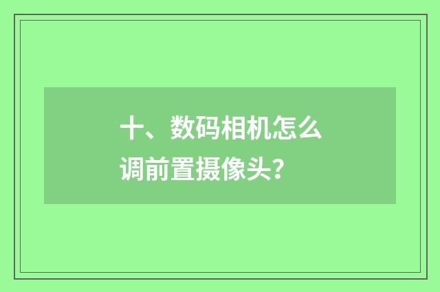 十、数码相机怎么调前置摄像头?