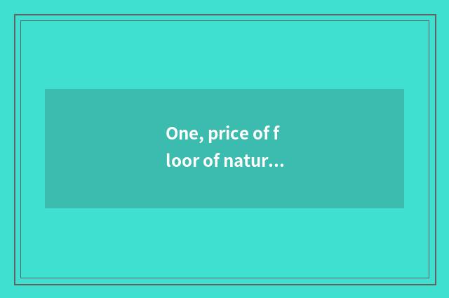 One, price of floor of nature real wood?