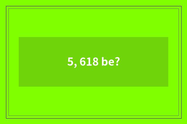 5, 618 be?