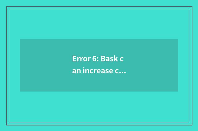 Error 6: Bask can increase calcium to absorb