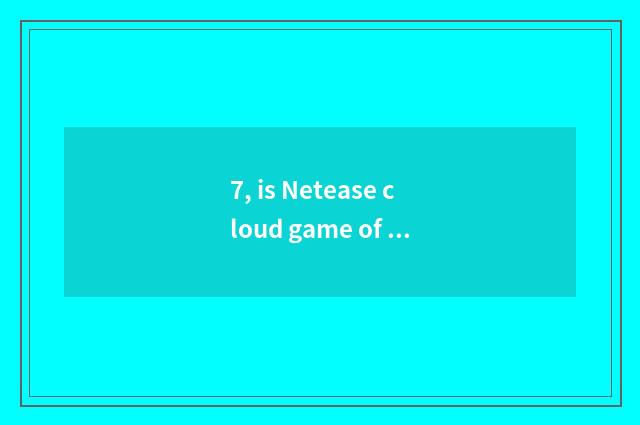 7, is Netease cloud game of Netease?