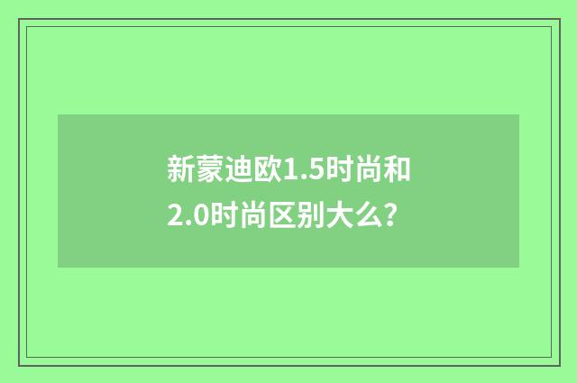 新蒙迪欧1.5时尚和2.0时尚区别大么?