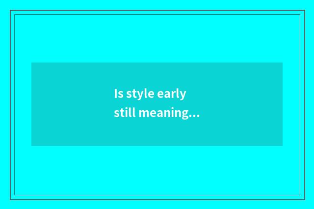 Is style early still meaning?