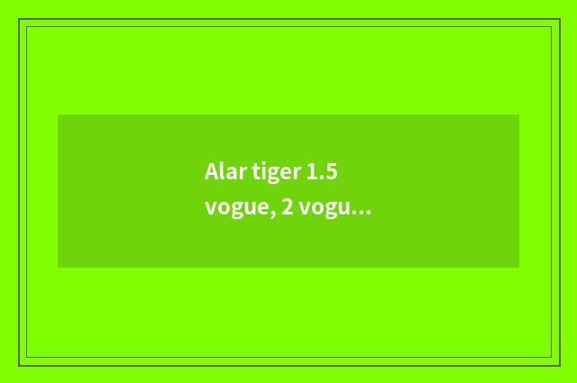 Alar tiger 1.5 vogue, 2 vogue of Meng Di Europe, choose which good?