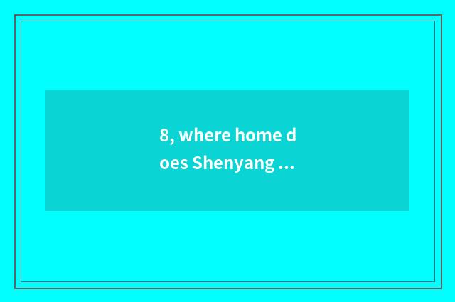 8, where home does Shenyang every phenomenon collect best?