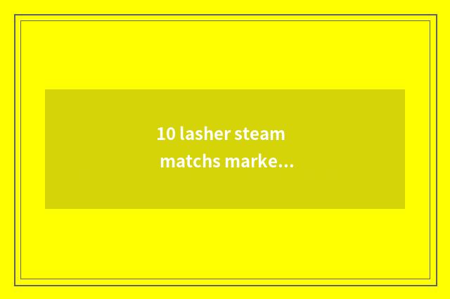 10 lasher steam matchs market characteristic