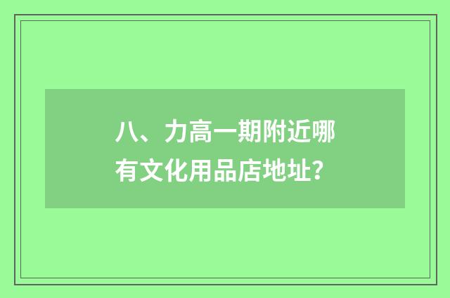 八、力高一期附近哪有文化用品店地址？