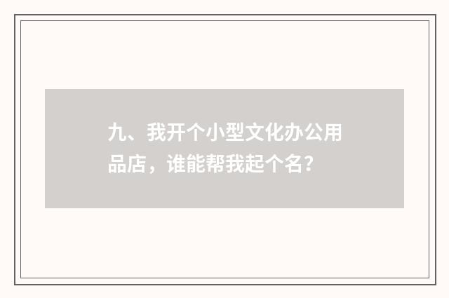 九、我开个小型文化办公用品店,谁能帮我起个名?