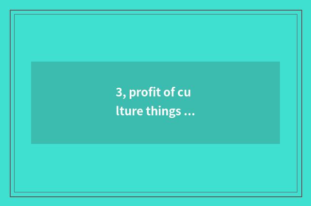 3, profit of culture things inn how many?