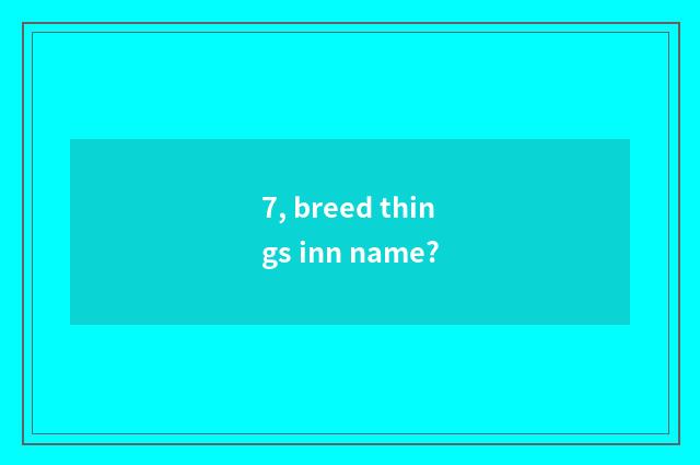 7, breed things inn name?