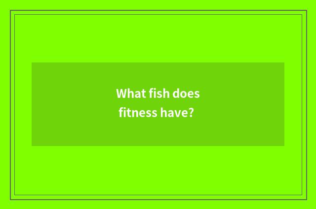 What fish does fitness have?
