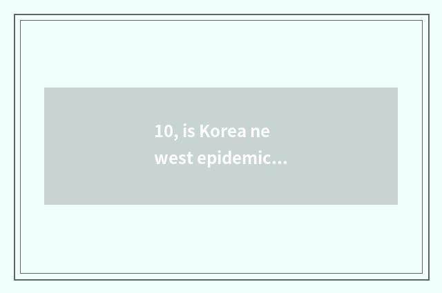 10, is Korea newest epidemic situation message?
