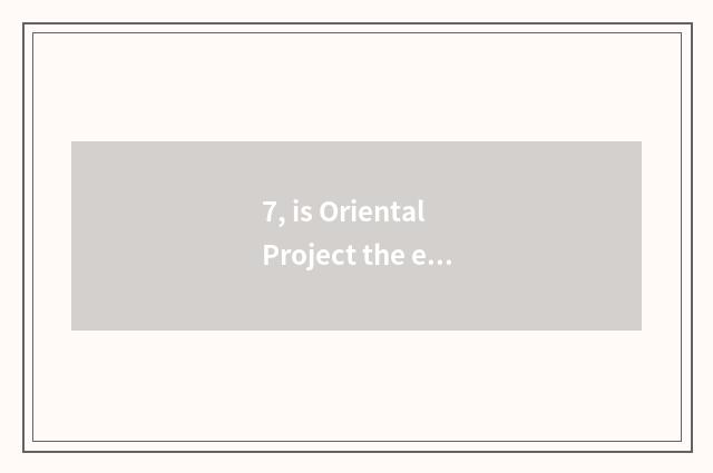 7, is Oriental Project the earliest form?