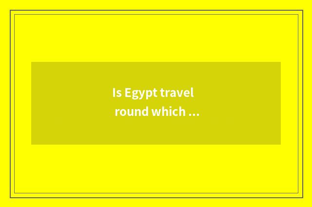 Is Egypt travel round which good?