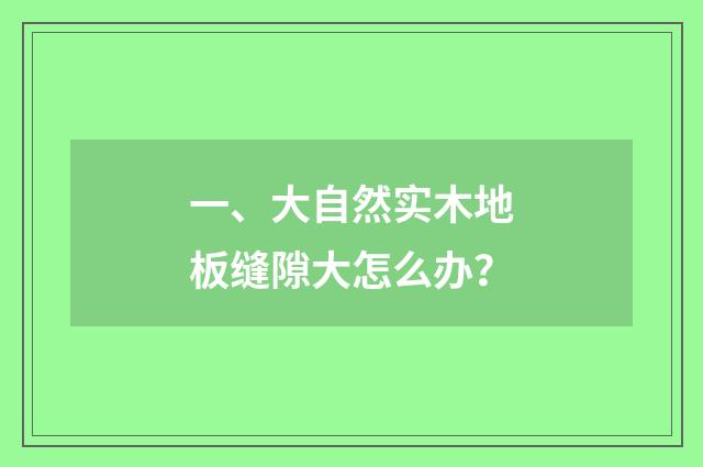 一、大自然实木地板缝隙大怎么办?