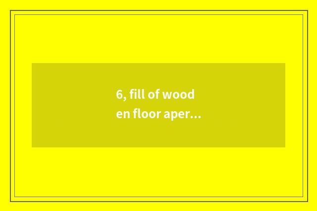 6, fill of wooden floor aperture?