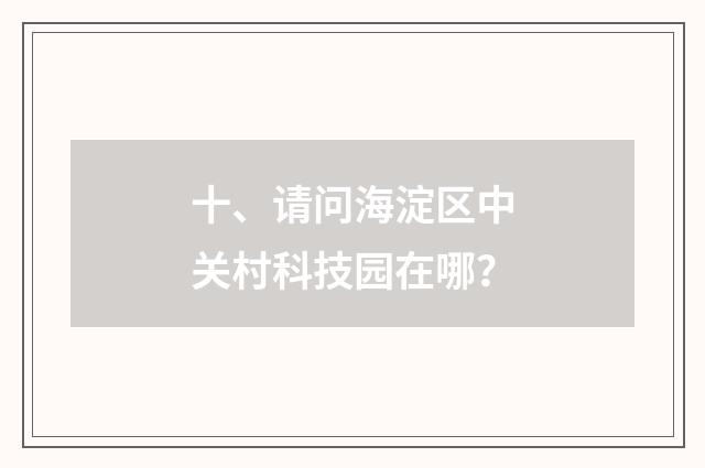 十、请问海淀区中关村科技园在哪?