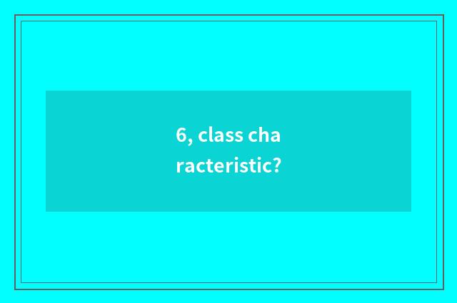 6, class characteristic?